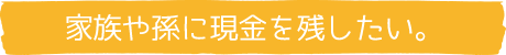 家族や孫に現金を残したい。