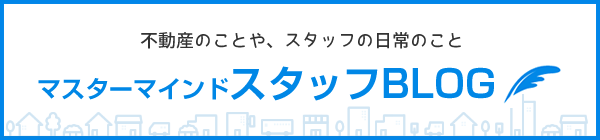 不動産のことや、スタッフの日常のこと「マスターマインドスタッフBLOG」